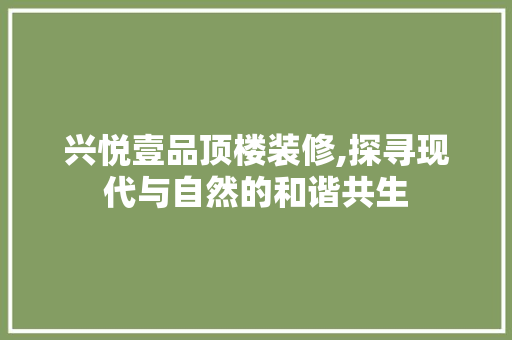 兴悦壹品顶楼装修,探寻现代与自然的和谐共生 兴悦壹品顶楼装修,探寻现代与自然的和谐共生 装修知识