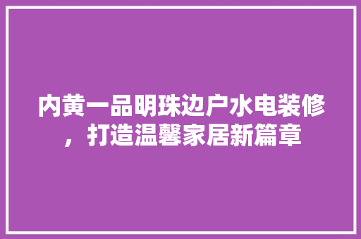 内黄一品明珠边户水电装修，打造温馨家居新篇章