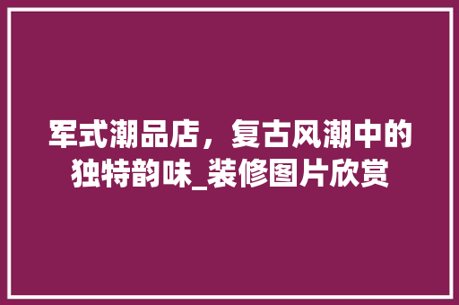 军式潮品店，复古风潮中的独特韵味_装修图片欣赏 军式潮品店，复古风潮中的独特韵味_装修图片欣赏 家居装饰