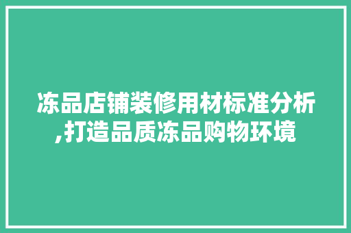 冻品店铺装修用材标准分析,打造品质冻品购物环境 冻品店铺装修用材标准分析,打造品质冻品购物环境 二手房