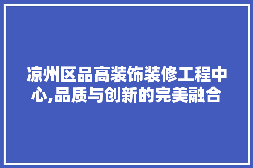 凉州区品高装饰装修工程中心,品质与创新的完美融合 凉州区品高装饰装修工程中心,品质与创新的完美融合 买房须知