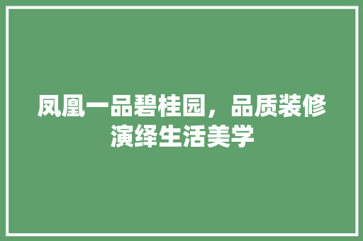 凤凰一品碧桂园，品质装修演绎生活美学 凤凰一品碧桂园，品质装修演绎生活美学 装修知识