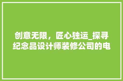 创意无限，匠心独运_探寻纪念品设计师装修公司的电话艺术