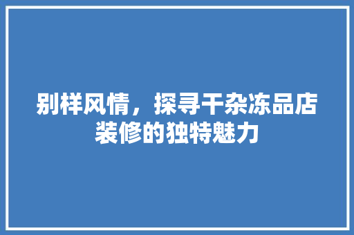 别样风情，探寻干杂冻品店装修的独特魅力 别样风情，探寻干杂冻品店装修的独特魅力 家居设计