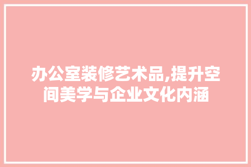 办公室装修艺术品,提升空间美学与企业文化内涵 办公室装修艺术品,提升空间美学与企业文化内涵 家居设计