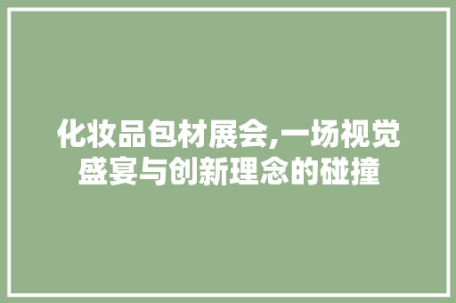 化妆品包材展会,一场视觉盛宴与创新理念的碰撞