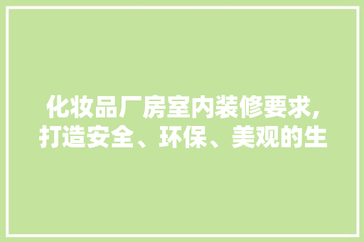 化妆品厂房室内装修要求,打造安全、环保、美观的生产环境