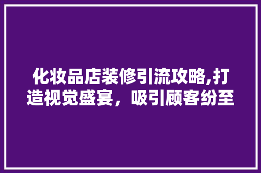 化妆品店装修引流攻略,打造视觉盛宴，吸引顾客纷至沓来