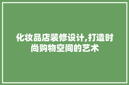 化妆品店装修设计,打造时尚购物空间的艺术 化妆品店装修设计,打造时尚购物空间的艺术 装修知识
