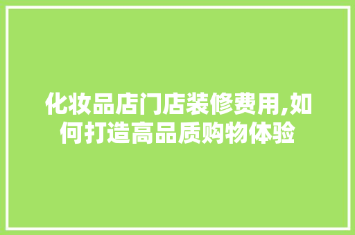 化妆品店门店装修费用,如何打造高品质购物体验