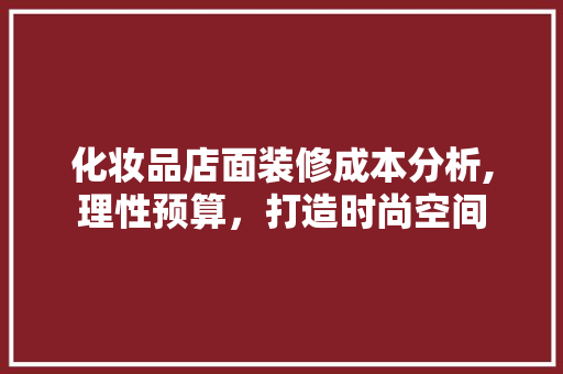 化妆品店面装修成本分析,理性预算，打造时尚空间