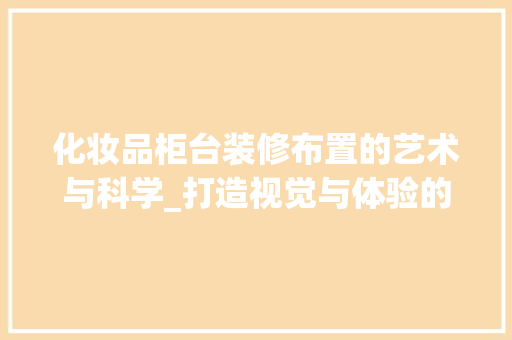 化妆品柜台装修布置的艺术与科学_打造视觉与体验的双重盛宴