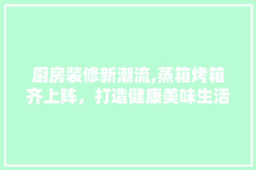 厨房装修新潮流,蒸箱烤箱齐上阵，打造健康美味生活