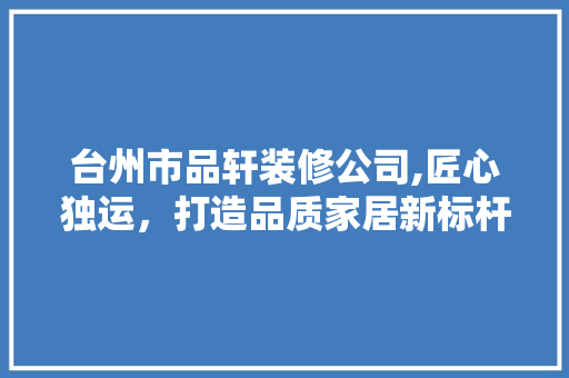台州市品轩装修公司,匠心独运，打造品质家居新标杆