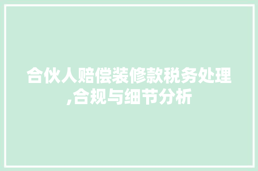 合伙人赔偿装修款税务处理,合规与细节分析
