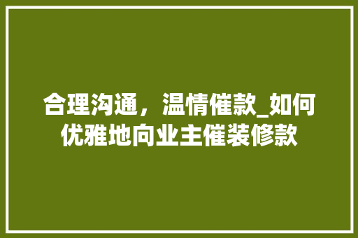 合理沟通，温情催款_如何优雅地向业主催装修款