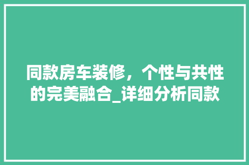 同款房车装修，个性与共性的完美融合_详细分析同款房车装修的异同
