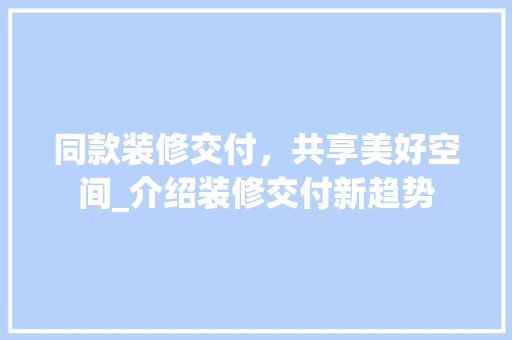 同款装修交付，共享美好空间_介绍装修交付新趋势 同款装修交付，共享美好空间_介绍装修交付新趋势 二手房