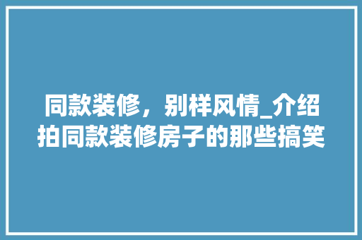 同款装修，别样风情_介绍拍同款装修房子的那些搞笑事儿 同款装修，别样风情_介绍拍同款装修房子的那些搞笑事儿 装修知识