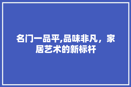 名门一品平,品味非凡，家居艺术的新标杆