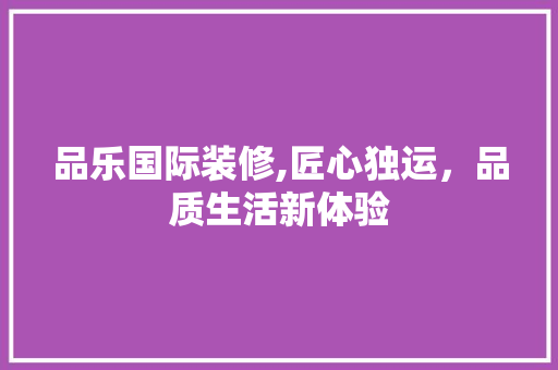 品乐国际装修,匠心独运，品质生活新体验