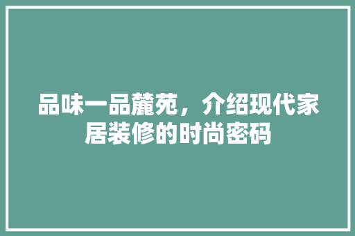 品味一品麓苑，介绍现代家居装修的时尚密码