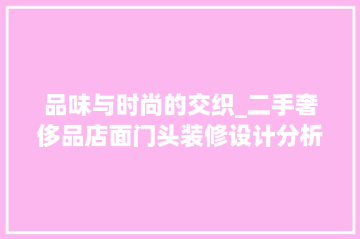 品味与时尚的交织_二手奢侈品店面门头装修设计分析 品味与时尚的交织_二手奢侈品店面门头装修设计分析 二手房