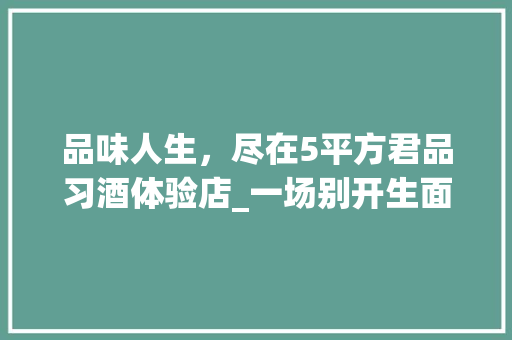 品味人生，尽在5平方君品习酒体验店_一场别开生面的装修之旅