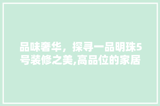 品味奢华，探寻一品明珠5号装修之美,高品位的家居艺术盛宴