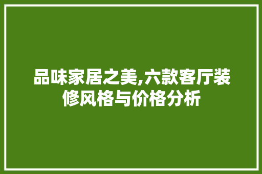 品味家居之美,六款客厅装修风格与价格分析