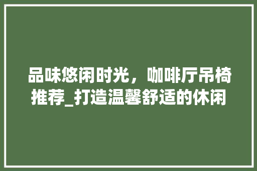 品味悠闲时光，咖啡厅吊椅推荐_打造温馨舒适的休闲空间