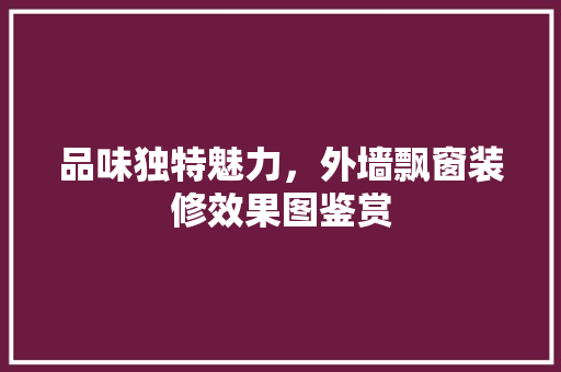 品味独特魅力，外墙飘窗装修效果图鉴赏