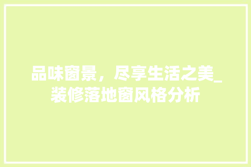 品味窗景，尽享生活之美_装修落地窗风格分析