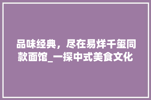 品味经典，尽在易烊千玺同款面馆_一探中式美食文化的传承与创新