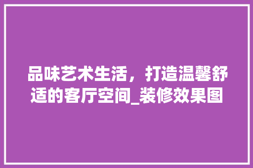 品味艺术生活，打造温馨舒适的客厅空间_装修效果图赏析