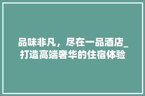 品味非凡，尽在一品酒店_打造高端奢华的住宿体验