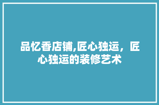 品忆香店铺,匠心独运，匠心独运的装修艺术