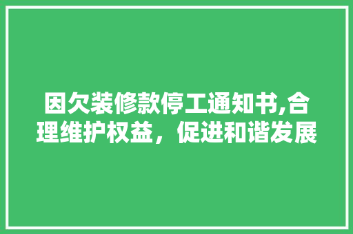 因欠装修款停工通知书,合理维护权益，促进和谐发展 因欠装修款停工通知书,合理维护权益，促进和谐发展 家居装饰
