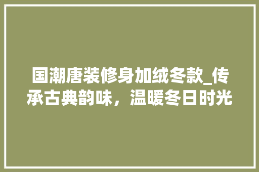 国潮唐装修身加绒冬款_传承古典韵味，温暖冬日时光 国潮唐装修身加绒冬款_传承古典韵味，温暖冬日时光 买房须知