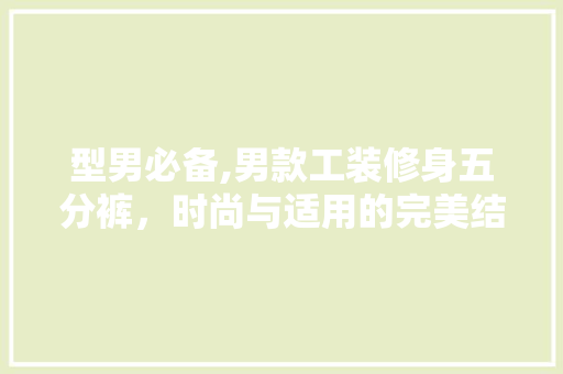 型男必备,男款工装修身五分裤，时尚与适用的完美结合 型男必备,男款工装修身五分裤，时尚与适用的完美结合 二手房