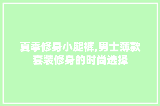 夏季修身小腿裤,男士薄款套装修身的时尚选择 夏季修身小腿裤,男士薄款套装修身的时尚选择 买房须知