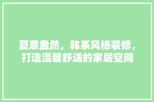 夏意盎然，韩系风格装修，打造温馨舒适的家居空间 夏意盎然，韩系风格装修，打造温馨舒适的家居空间 二手房