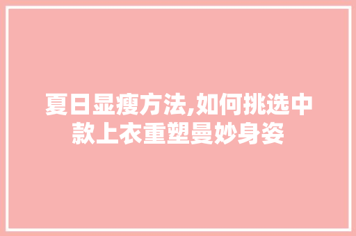 夏日显瘦方法,如何挑选中款上衣重塑曼妙身姿 夏日显瘦方法,如何挑选中款上衣重塑曼妙身姿 家居设计