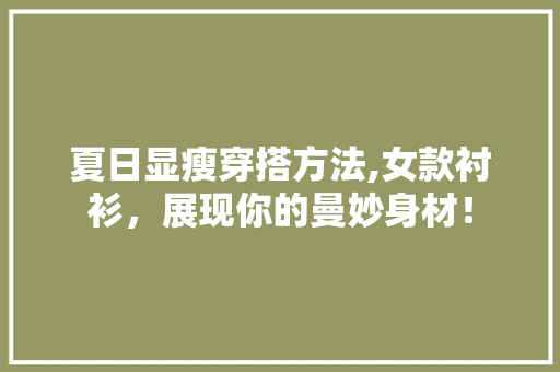 夏日显瘦穿搭方法,女款衬衫，展现你的曼妙身材！ 夏日显瘦穿搭方法,女款衬衫，展现你的曼妙身材！ 家居设计