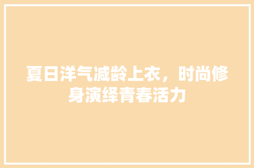 夏日洋气减龄上衣，时尚修身演绎青春活力 夏日洋气减龄上衣，时尚修身演绎青春活力 二手房
