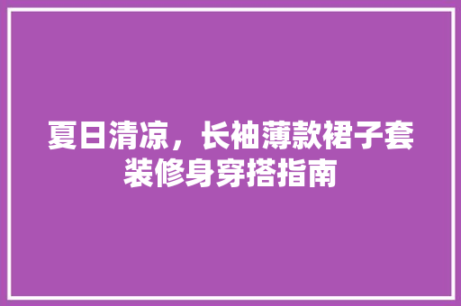 夏日清凉，长袖薄款裙子套装修身穿搭指南