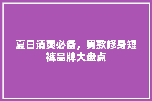 夏日清爽必备，男款修身短裤品牌大盘点