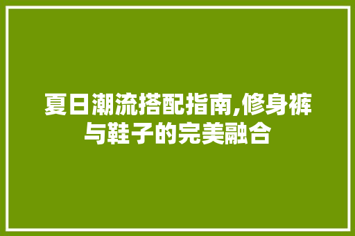 夏日潮流搭配指南,修身裤与鞋子的完美融合 夏日潮流搭配指南,修身裤与鞋子的完美融合 装修知识