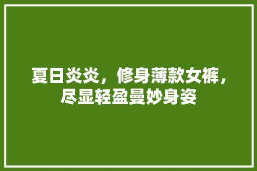 夏日炎炎，修身薄款女裤，尽显轻盈曼妙身姿