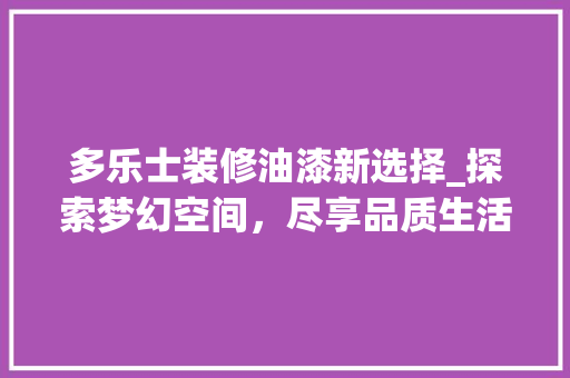 多乐士装修油漆新选择_探索梦幻空间，尽享品质生活 多乐士装修油漆新选择_探索梦幻空间，尽享品质生活 二手房